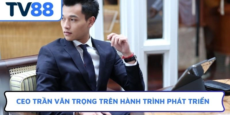 CEO Trần Văn Trọng trên hành trình phát triển