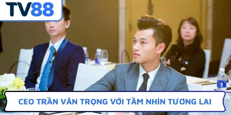 CEO Trần Văn Trọng với tầm nhìn tương lai