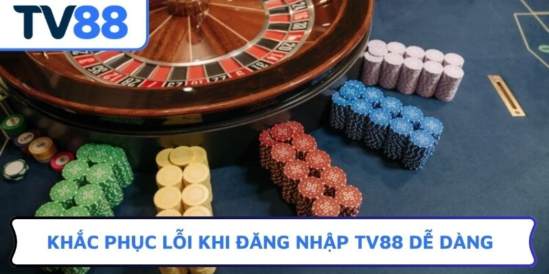 Khắc phục lỗi khi đăng nhập TV88 dễ dàng
