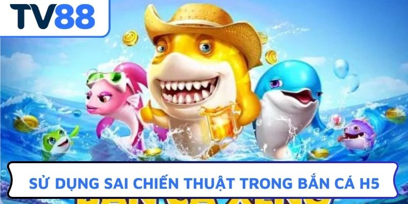 Sử dụng sai chiến thuật trong bắn cá H5
