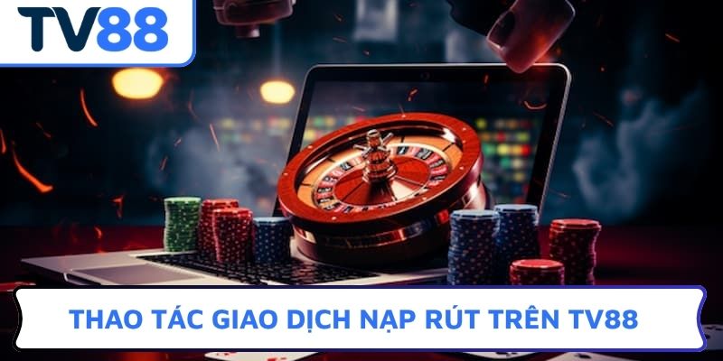 Thao tác giao dịch nạp rút trên TV88